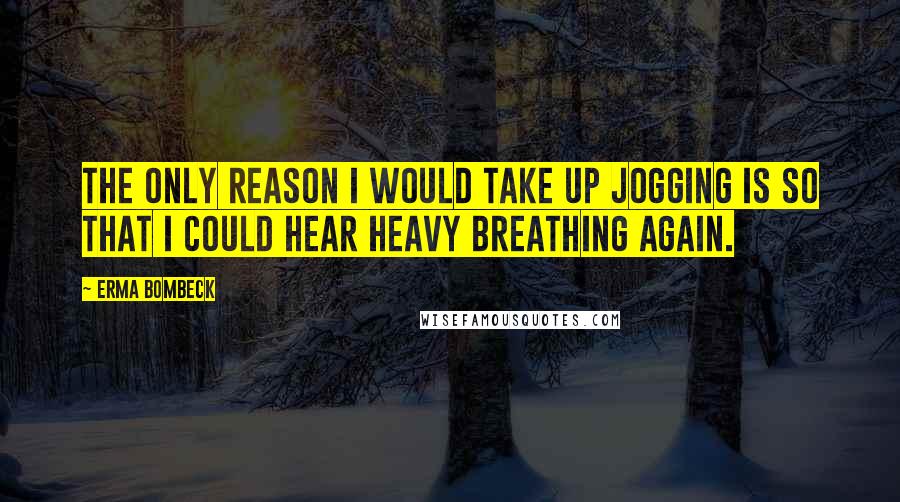 Erma Bombeck Quotes: The only reason I would take up jogging is so that I could hear heavy breathing again.