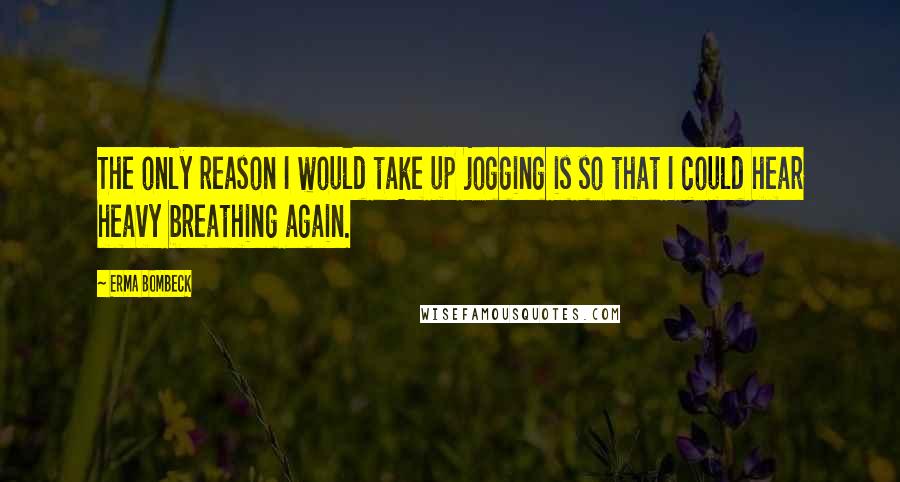 Erma Bombeck Quotes: The only reason I would take up jogging is so that I could hear heavy breathing again.