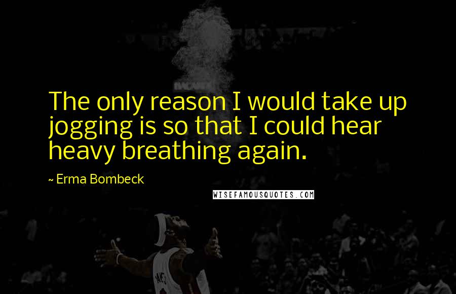 Erma Bombeck Quotes: The only reason I would take up jogging is so that I could hear heavy breathing again.
