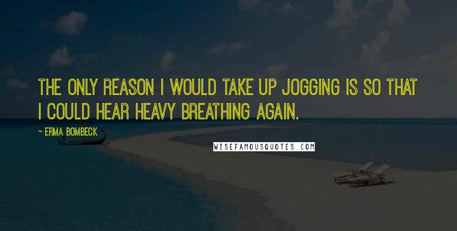 Erma Bombeck Quotes: The only reason I would take up jogging is so that I could hear heavy breathing again.