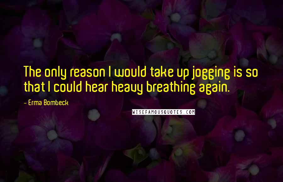 Erma Bombeck Quotes: The only reason I would take up jogging is so that I could hear heavy breathing again.