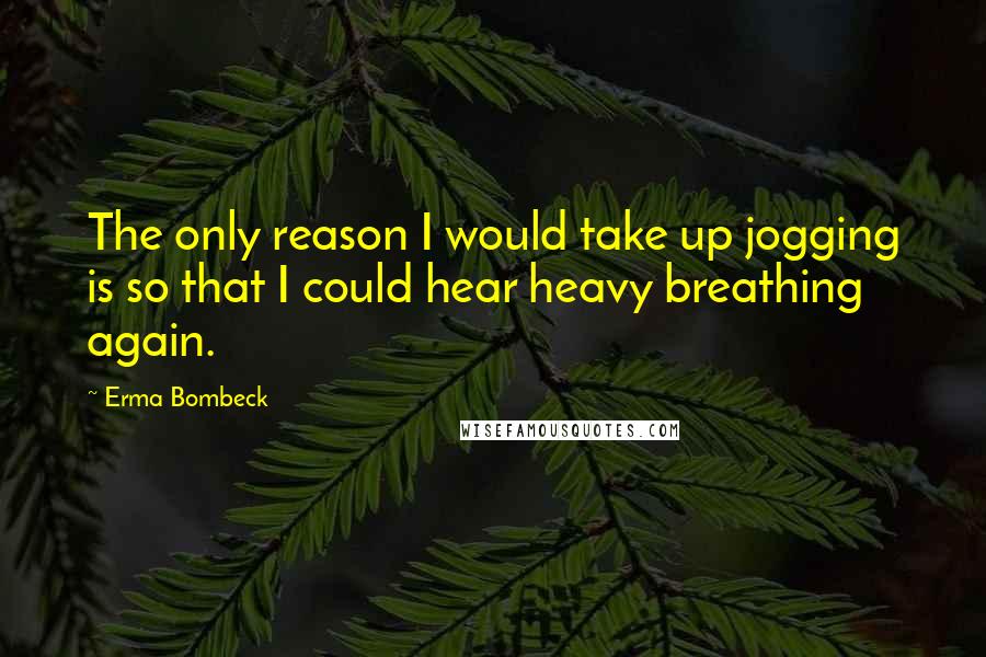 Erma Bombeck Quotes: The only reason I would take up jogging is so that I could hear heavy breathing again.