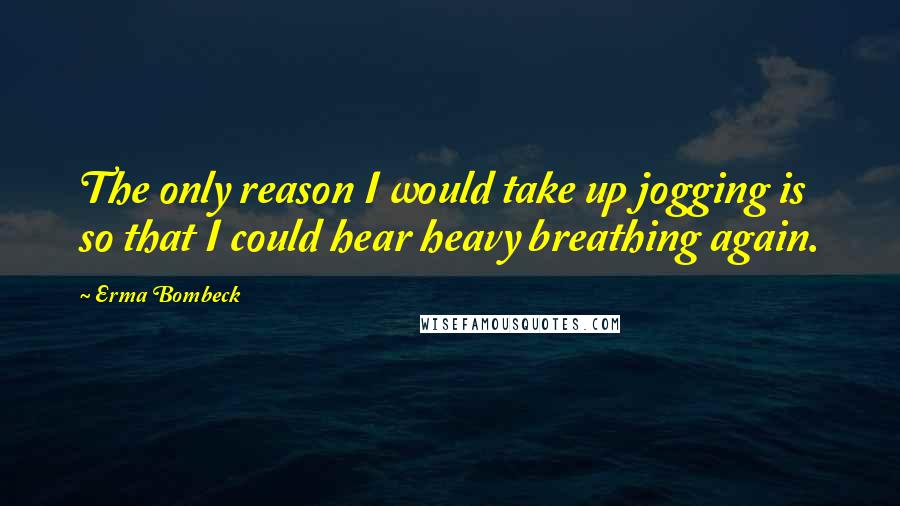 Erma Bombeck Quotes: The only reason I would take up jogging is so that I could hear heavy breathing again.