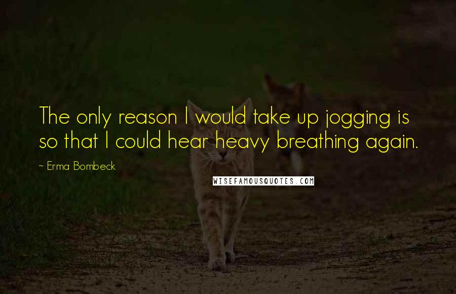 Erma Bombeck Quotes: The only reason I would take up jogging is so that I could hear heavy breathing again.