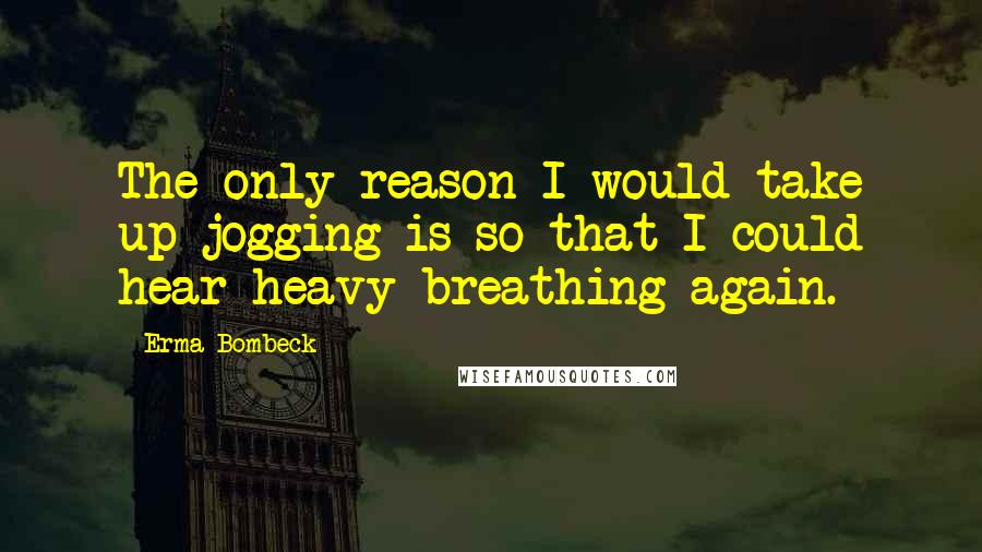 Erma Bombeck Quotes: The only reason I would take up jogging is so that I could hear heavy breathing again.