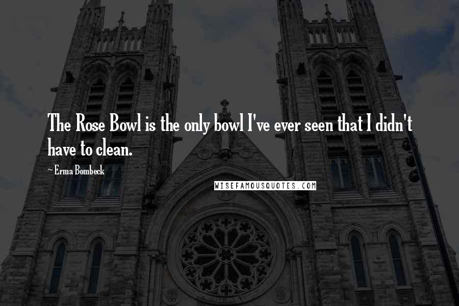 Erma Bombeck Quotes: The Rose Bowl is the only bowl I've ever seen that I didn't have to clean.