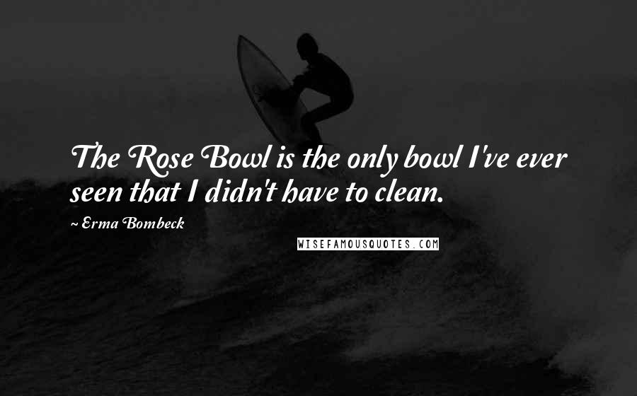 Erma Bombeck Quotes: The Rose Bowl is the only bowl I've ever seen that I didn't have to clean.