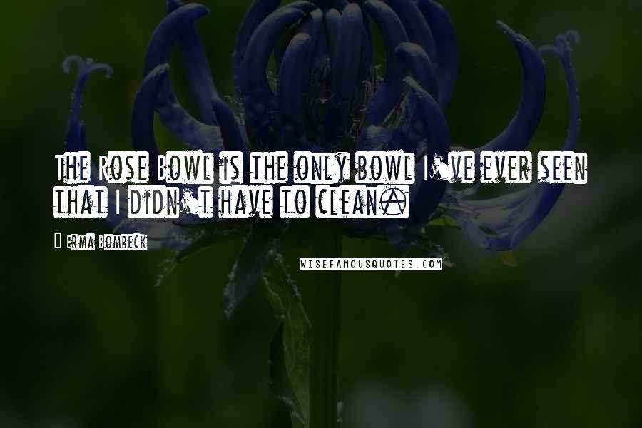 Erma Bombeck Quotes: The Rose Bowl is the only bowl I've ever seen that I didn't have to clean.