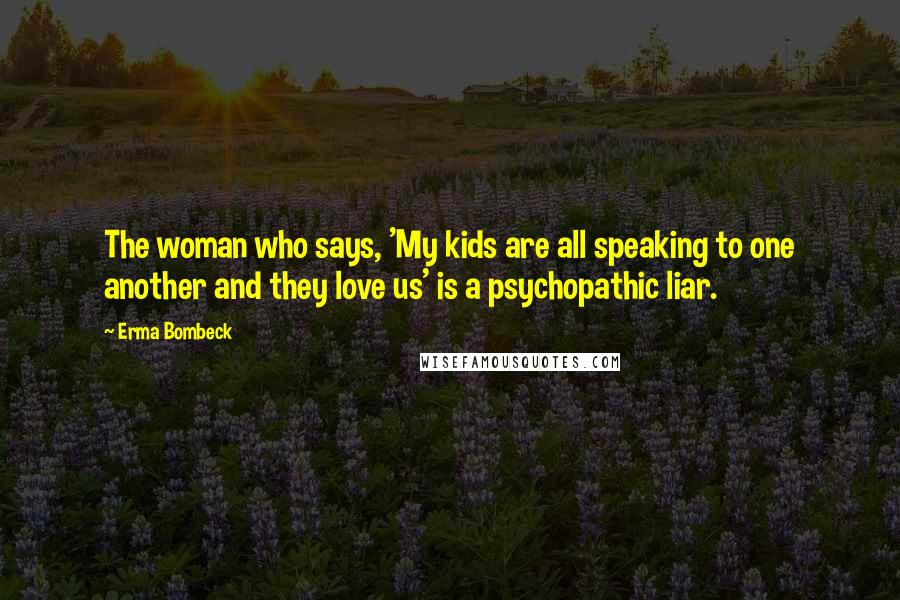 Erma Bombeck Quotes: The woman who says, 'My kids are all speaking to one another and they love us' is a psychopathic liar.