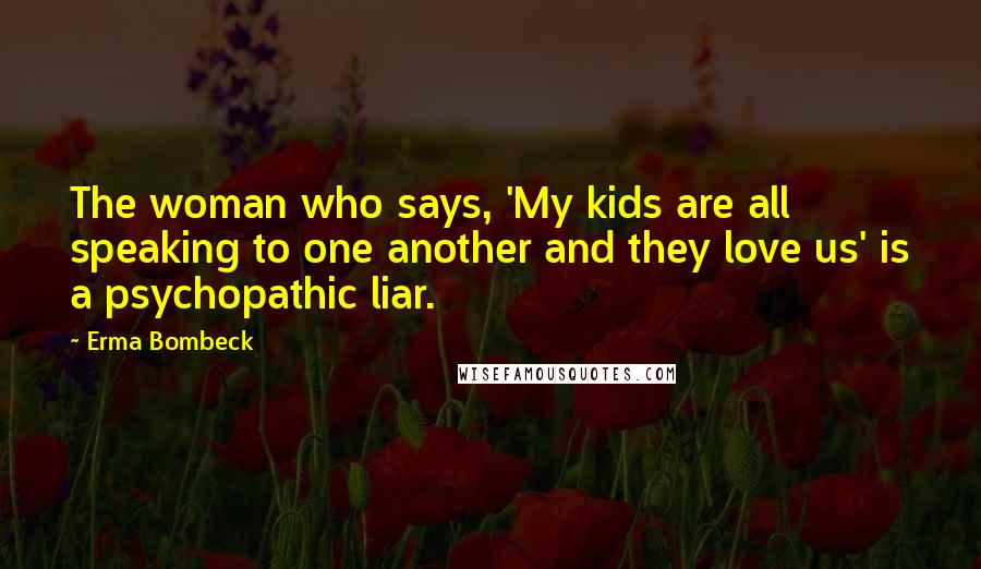 Erma Bombeck Quotes: The woman who says, 'My kids are all speaking to one another and they love us' is a psychopathic liar.