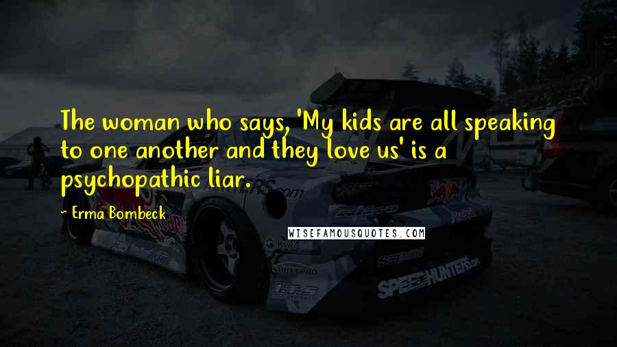 Erma Bombeck Quotes: The woman who says, 'My kids are all speaking to one another and they love us' is a psychopathic liar.