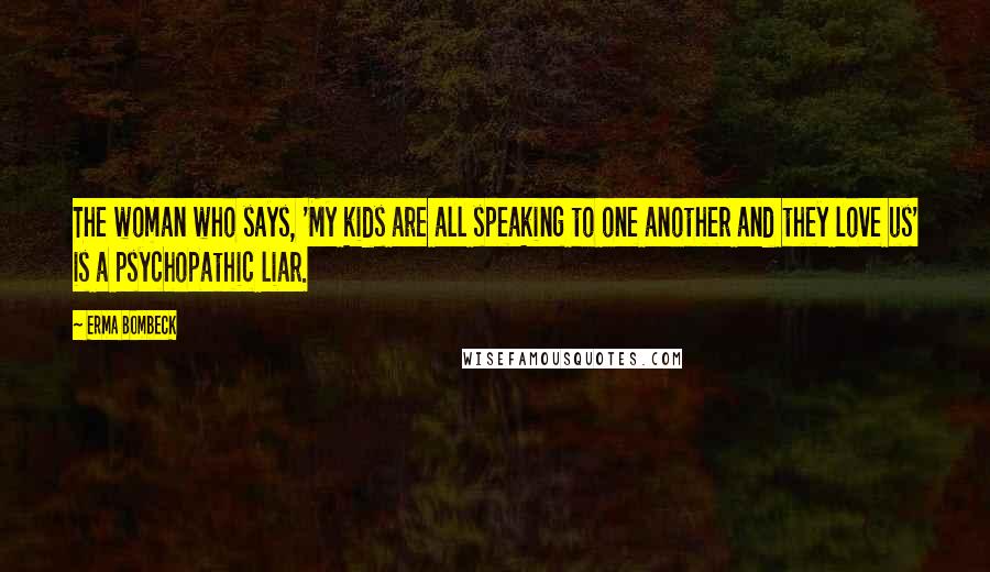 Erma Bombeck Quotes: The woman who says, 'My kids are all speaking to one another and they love us' is a psychopathic liar.