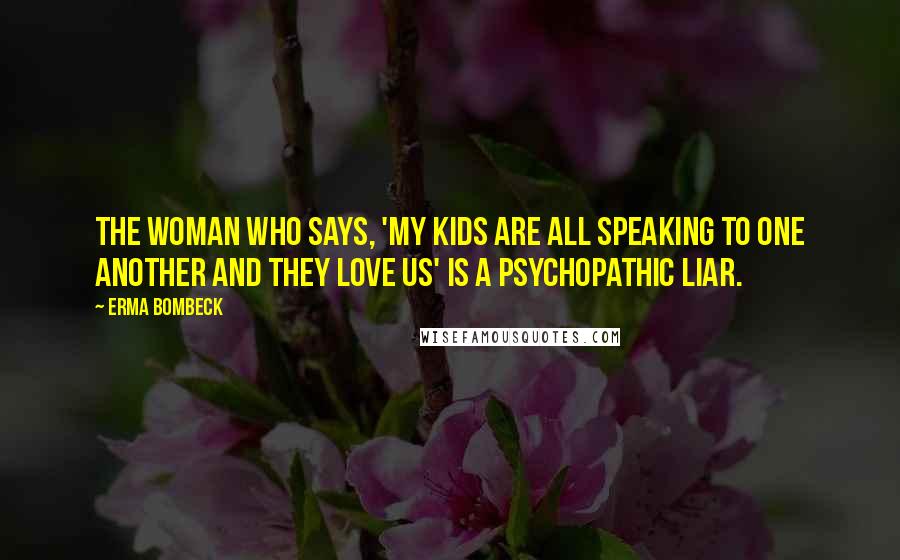 Erma Bombeck Quotes: The woman who says, 'My kids are all speaking to one another and they love us' is a psychopathic liar.