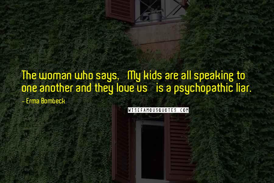 Erma Bombeck Quotes: The woman who says, 'My kids are all speaking to one another and they love us' is a psychopathic liar.