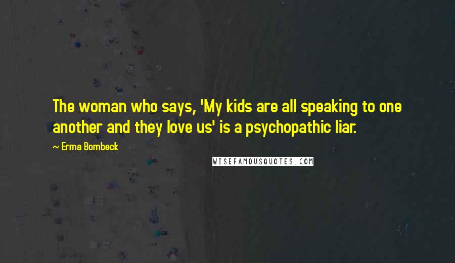 Erma Bombeck Quotes: The woman who says, 'My kids are all speaking to one another and they love us' is a psychopathic liar.