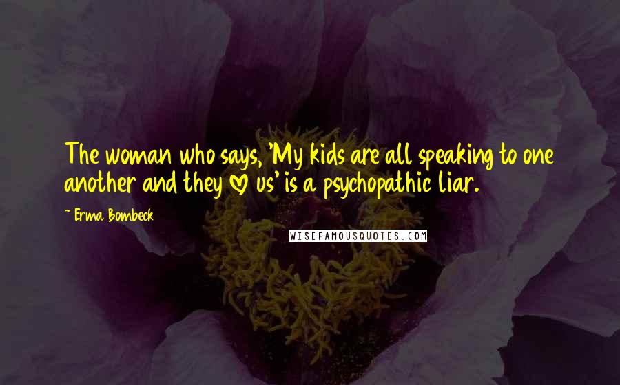 Erma Bombeck Quotes: The woman who says, 'My kids are all speaking to one another and they love us' is a psychopathic liar.