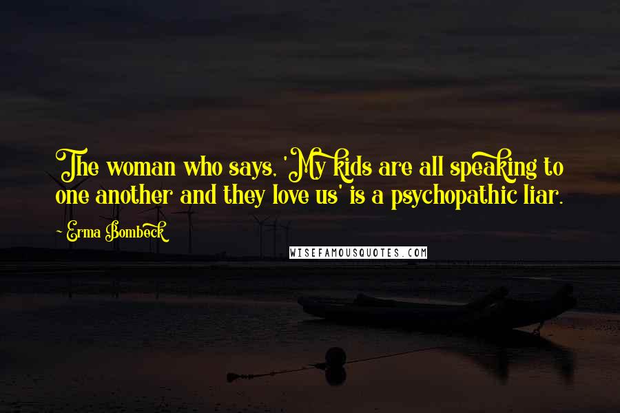 Erma Bombeck Quotes: The woman who says, 'My kids are all speaking to one another and they love us' is a psychopathic liar.