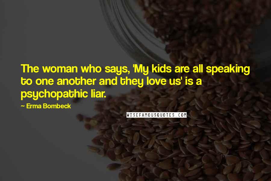 Erma Bombeck Quotes: The woman who says, 'My kids are all speaking to one another and they love us' is a psychopathic liar.