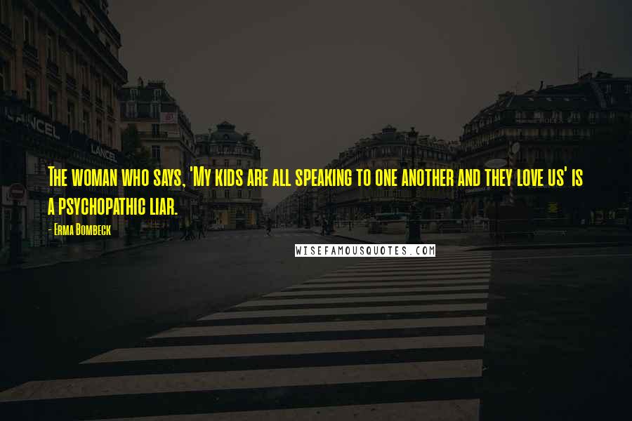 Erma Bombeck Quotes: The woman who says, 'My kids are all speaking to one another and they love us' is a psychopathic liar.