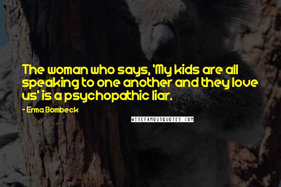 Erma Bombeck Quotes: The woman who says, 'My kids are all speaking to one another and they love us' is a psychopathic liar.