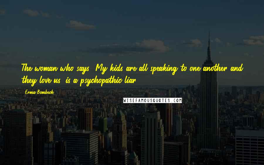 Erma Bombeck Quotes: The woman who says, 'My kids are all speaking to one another and they love us' is a psychopathic liar.