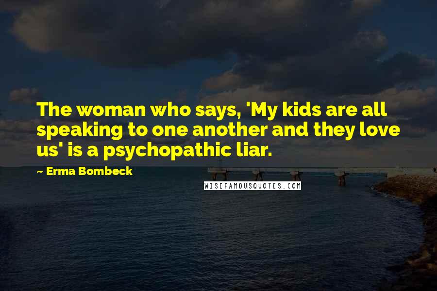 Erma Bombeck Quotes: The woman who says, 'My kids are all speaking to one another and they love us' is a psychopathic liar.