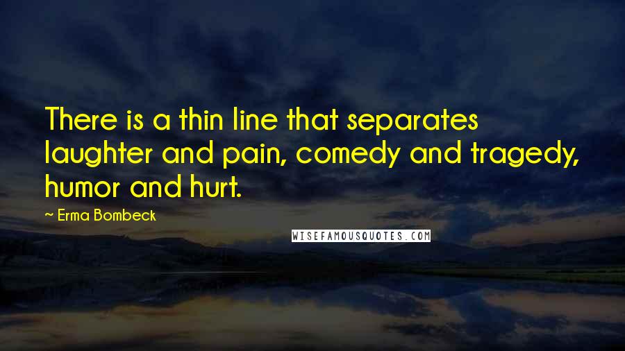 Erma Bombeck Quotes: There is a thin line that separates laughter and pain, comedy and tragedy, humor and hurt.