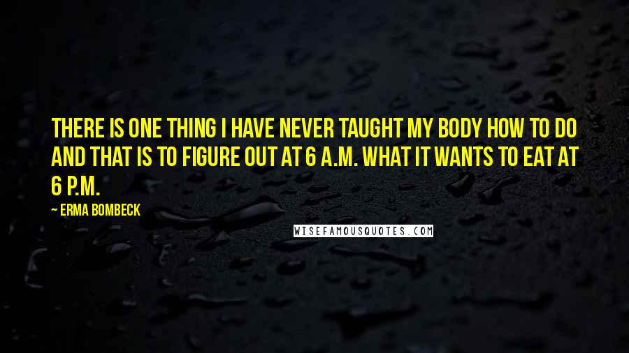 Erma Bombeck Quotes: There is one thing I have never taught my body how to do and that is to figure out at 6 A.M. what it wants to eat at 6 P.M.