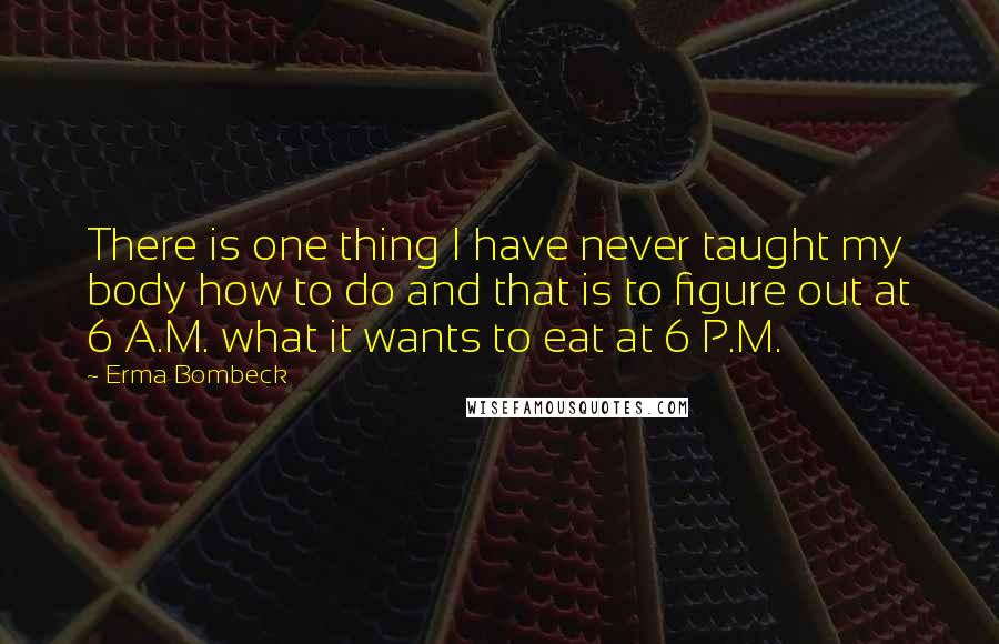 Erma Bombeck Quotes: There is one thing I have never taught my body how to do and that is to figure out at 6 A.M. what it wants to eat at 6 P.M.