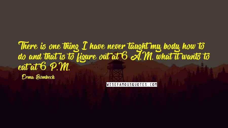 Erma Bombeck Quotes: There is one thing I have never taught my body how to do and that is to figure out at 6 A.M. what it wants to eat at 6 P.M.