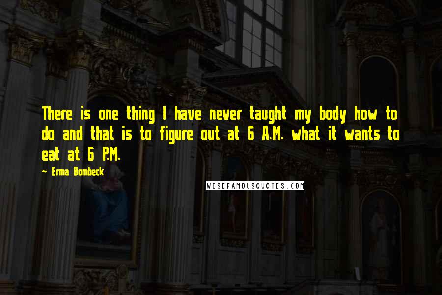 Erma Bombeck Quotes: There is one thing I have never taught my body how to do and that is to figure out at 6 A.M. what it wants to eat at 6 P.M.