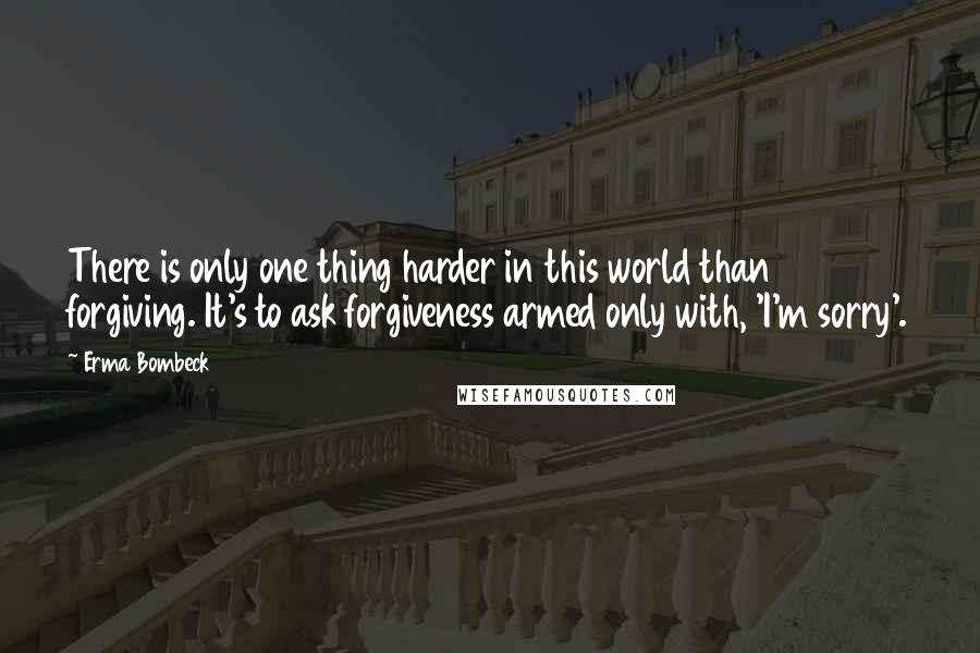 Erma Bombeck Quotes: There is only one thing harder in this world than forgiving. It's to ask forgiveness armed only with, 'I'm sorry'.