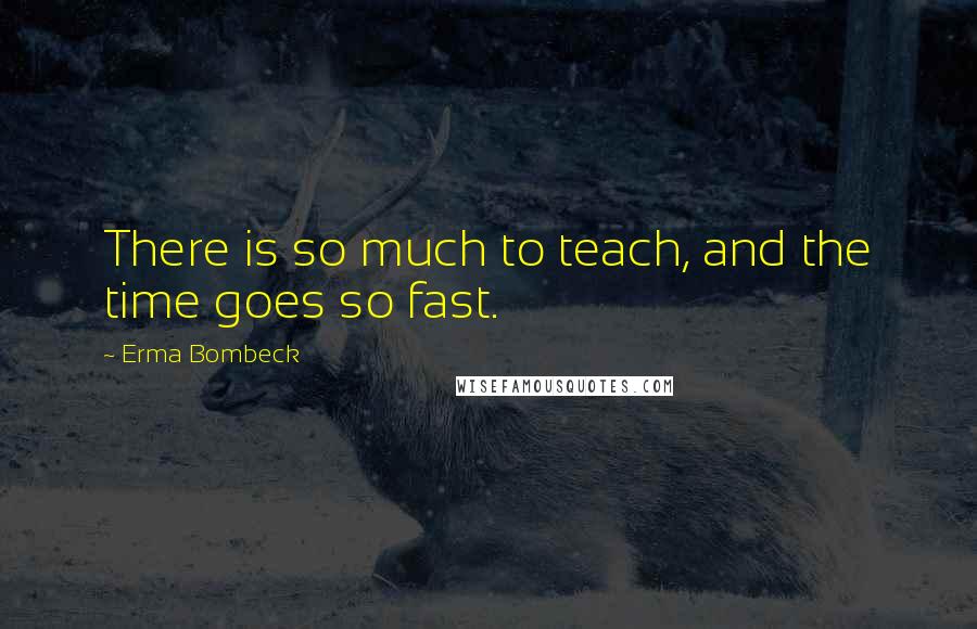 Erma Bombeck Quotes: There is so much to teach, and the time goes so fast.