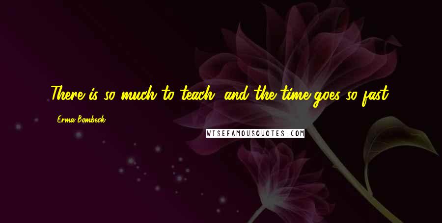 Erma Bombeck Quotes: There is so much to teach, and the time goes so fast.