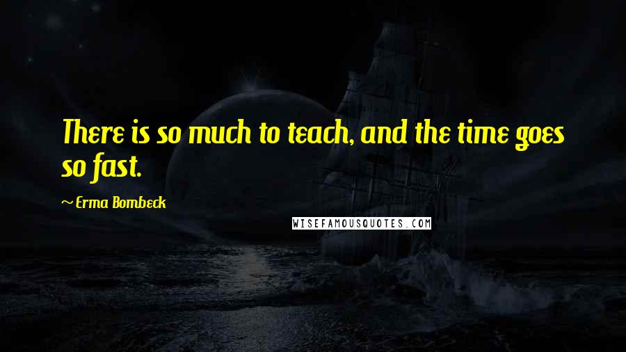 Erma Bombeck Quotes: There is so much to teach, and the time goes so fast.