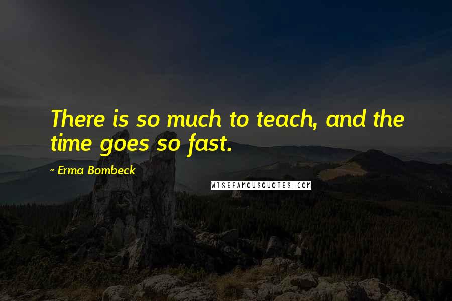Erma Bombeck Quotes: There is so much to teach, and the time goes so fast.