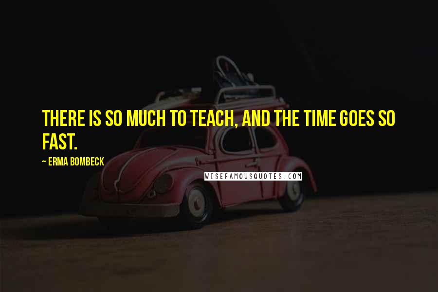 Erma Bombeck Quotes: There is so much to teach, and the time goes so fast.