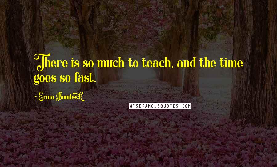 Erma Bombeck Quotes: There is so much to teach, and the time goes so fast.