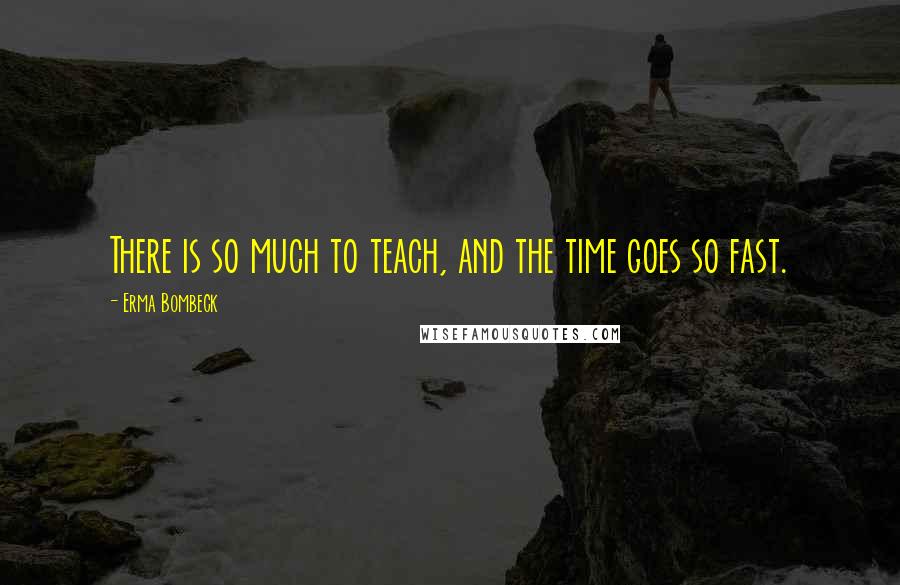 Erma Bombeck Quotes: There is so much to teach, and the time goes so fast.