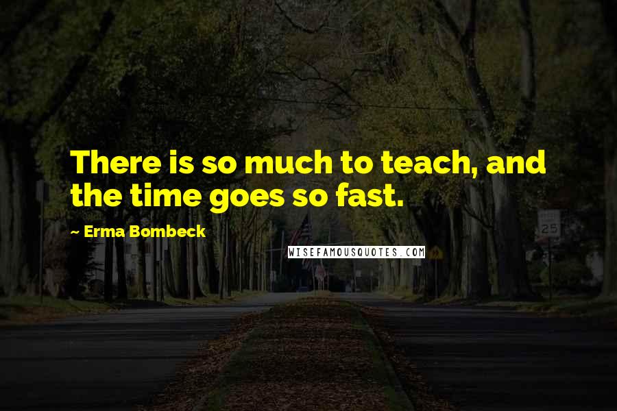 Erma Bombeck Quotes: There is so much to teach, and the time goes so fast.