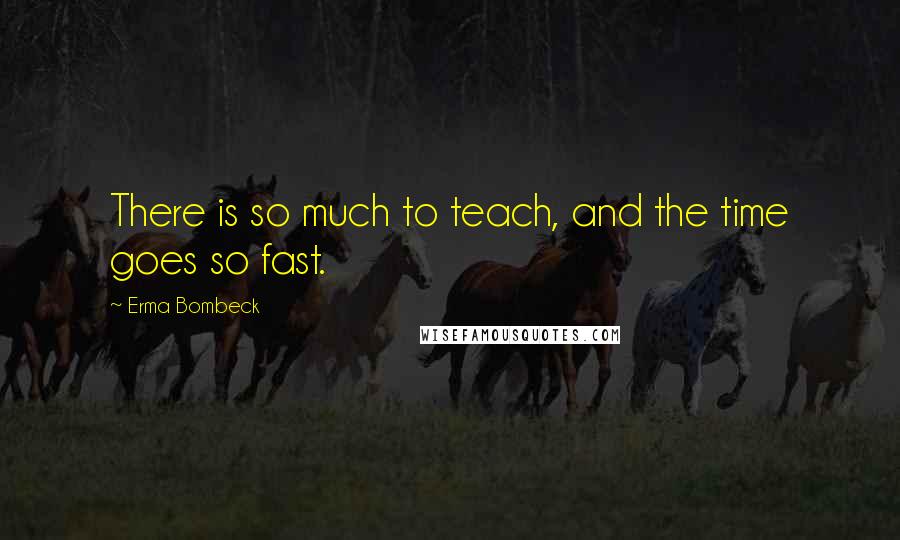 Erma Bombeck Quotes: There is so much to teach, and the time goes so fast.