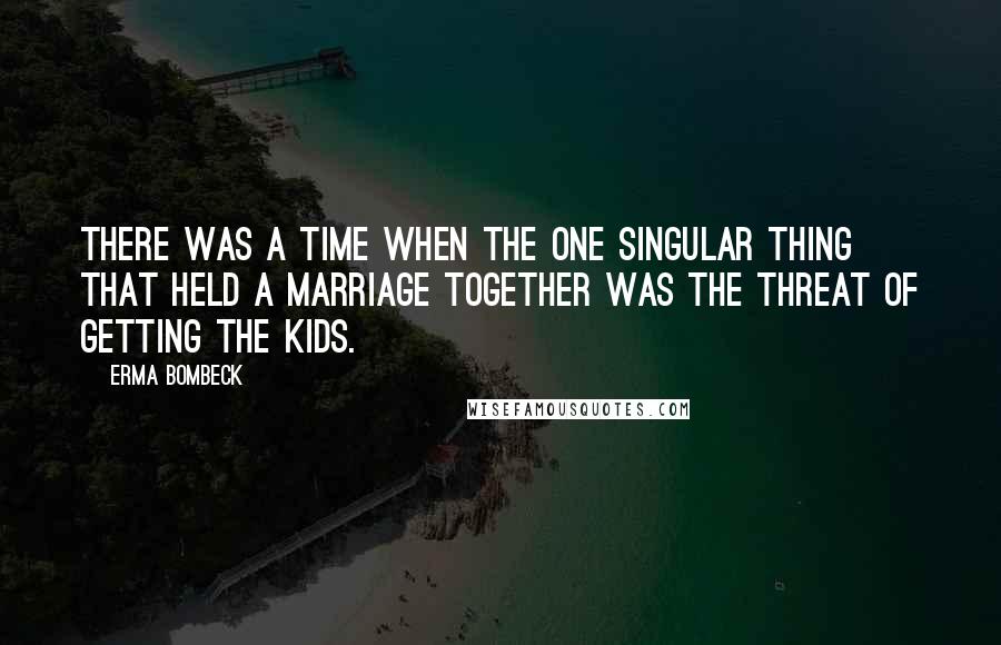 Erma Bombeck Quotes: There was a time when the one singular thing that held a marriage together was the threat of getting the kids.