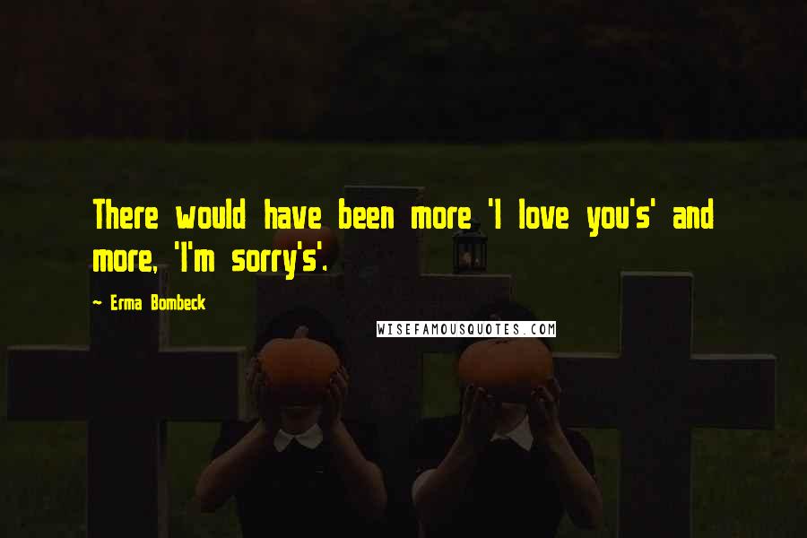 Erma Bombeck Quotes: There would have been more 'I love you's' and more, 'I'm sorry's'.