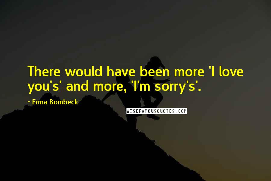 Erma Bombeck Quotes: There would have been more 'I love you's' and more, 'I'm sorry's'.