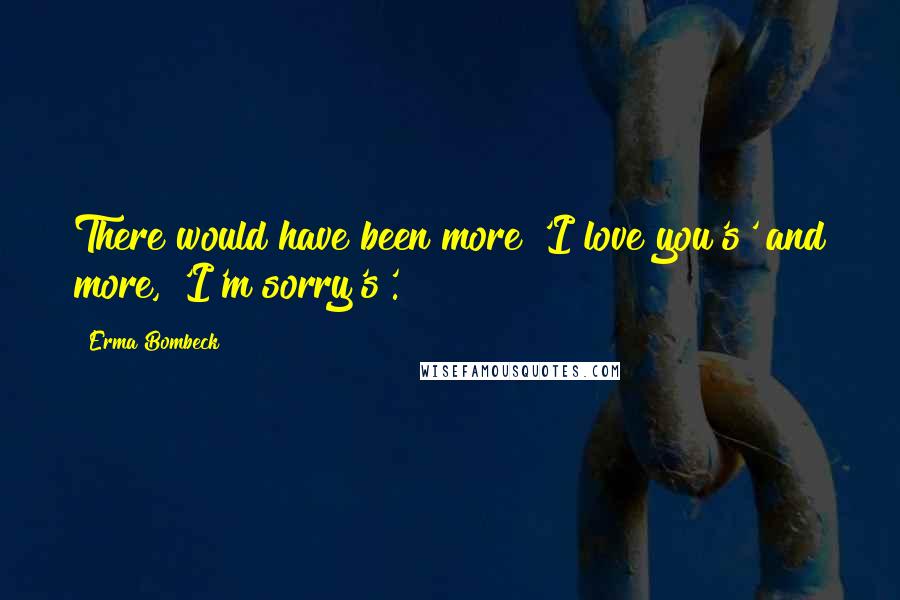 Erma Bombeck Quotes: There would have been more 'I love you's' and more, 'I'm sorry's'.