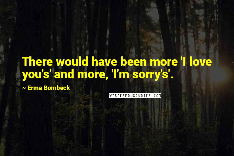 Erma Bombeck Quotes: There would have been more 'I love you's' and more, 'I'm sorry's'.