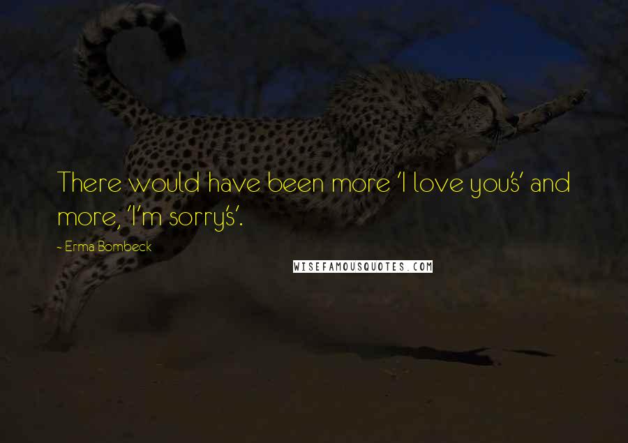 Erma Bombeck Quotes: There would have been more 'I love you's' and more, 'I'm sorry's'.