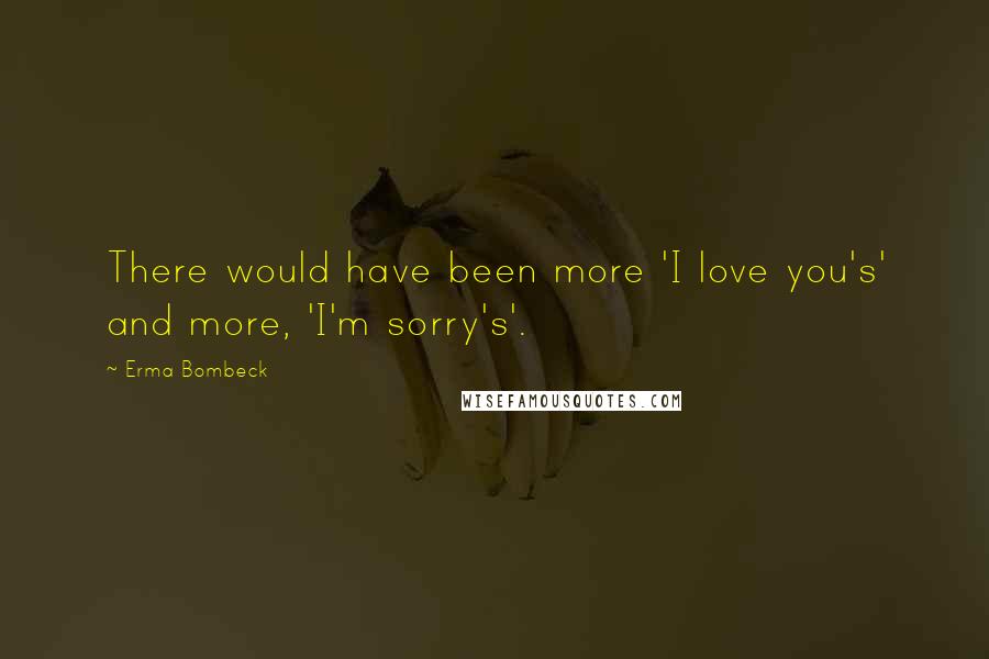 Erma Bombeck Quotes: There would have been more 'I love you's' and more, 'I'm sorry's'.