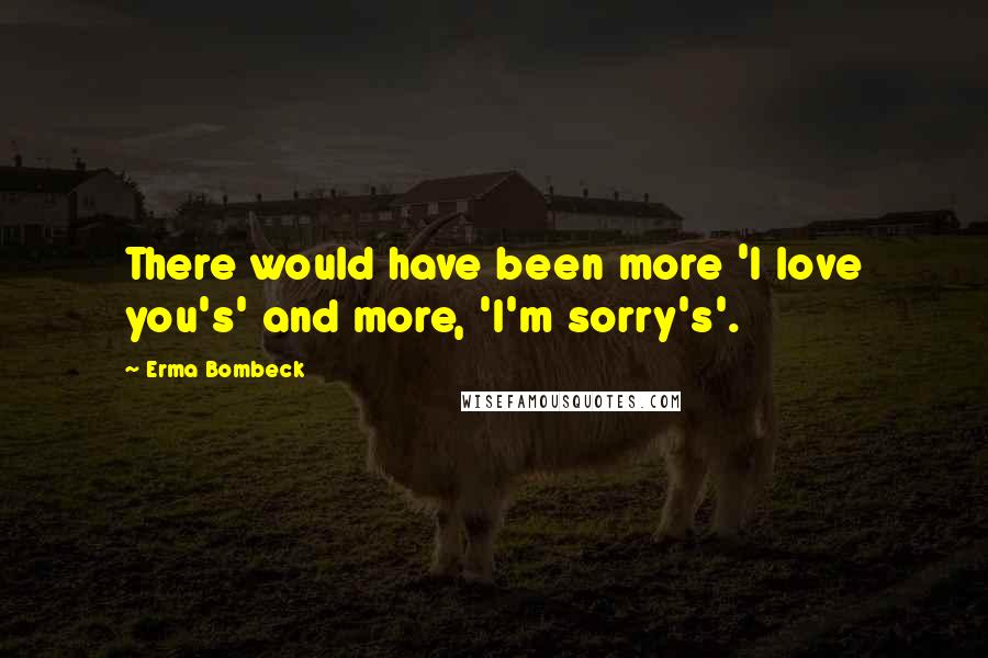 Erma Bombeck Quotes: There would have been more 'I love you's' and more, 'I'm sorry's'.