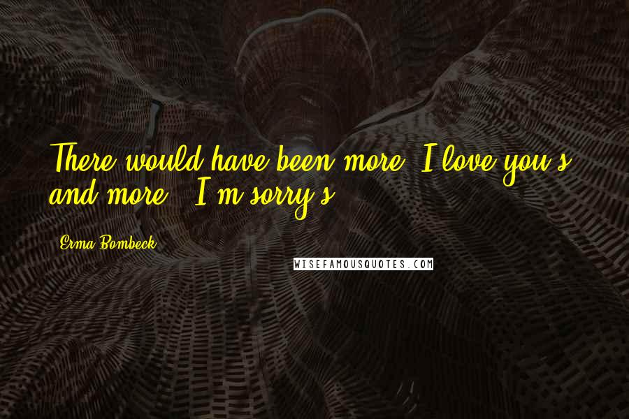 Erma Bombeck Quotes: There would have been more 'I love you's' and more, 'I'm sorry's'.